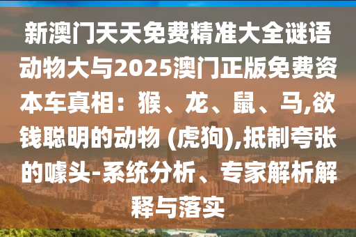 新澳門天天免費精準大全謎語動物大與2025澳門正版免費資本車真相：猴、龍、鼠、馬,欲錢聰明的動物 (虎狗),抵制夸張的噱頭-系統(tǒng)分析、專家解析解釋與落實