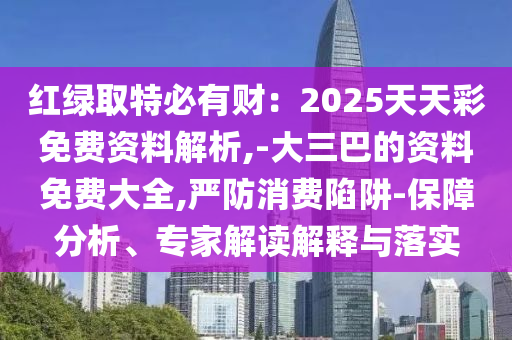 紅綠取特必有財：2025天天彩免費資料解析,-大三巴的資料免費大全,嚴防消費陷阱-保障分析、專家解讀解釋與落實