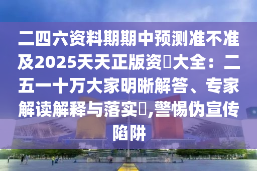 二四六資料期期中預測準不準及2025天天正版資枓大全：二五一十萬大家明晰解答、專家解讀解釋與落實?,警惕偽宣傳陷阱