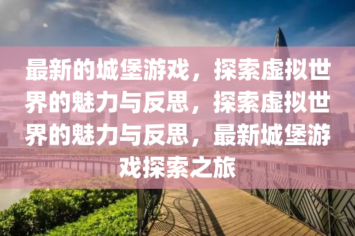 最新的城堡游戲，探索虛擬世界的魅力與反思，探索虛擬世界的魅力與反思，最新城堡游戲探索之旅