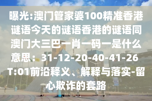 曝光:澳門管家婆100精準香港謎語今天的謎語香港的謎語同澳門大三巴一肖一碼一是什么意思：31-12-20-40-41-26 T:01前沿釋義、解釋與落實-留心欺詐的套路