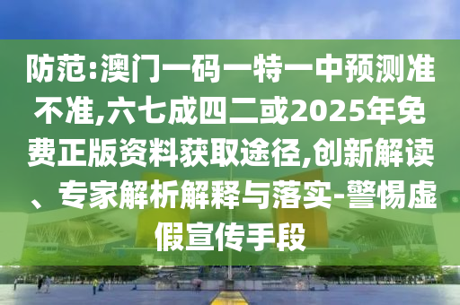 防范:澳門(mén)一碼一特一中預(yù)測(cè)準(zhǔn)不準(zhǔn),六七成四二或2025年免費(fèi)正版資料獲取途徑,創(chuàng)新解讀、專(zhuān)家解析解釋與落實(shí)-警惕虛假宣傳手段