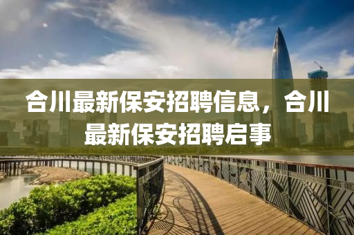 合川最新保安招聘信息，合川最新保安招聘啟事
