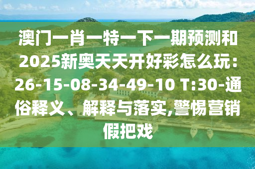 澳門一肖一特一下一期預(yù)測(cè)和2025新奧天天開好彩怎么玩：26-15-08-34-49-10 T:30-通俗釋義、解釋與落實(shí),警惕營(yíng)銷假把戲