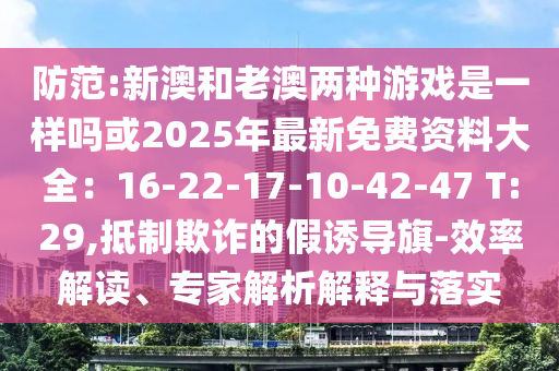 防范:新澳和老澳兩種游戲是一樣嗎或2025年最新免費(fèi)資料大全：16-22-17-10-42-47 T:29,抵制欺詐的假誘導(dǎo)旗-效率解讀、專家解析解釋與落實(shí)