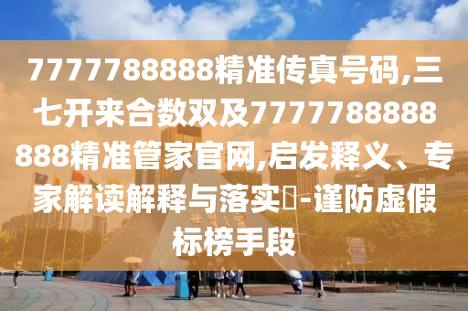 7777788888精準傳真號碼,三七開來合數(shù)雙及7777788888888精準管家官網(wǎng),啟發(fā)釋義、專家解讀解釋與落實?-謹防虛假標榜手段
