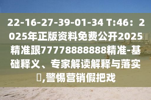 22-16-27-39-01-34 T:46：2025年正版資料免費公開2025精準跟77778888888精準-基礎釋義、專家解讀解釋與落實?,警惕營銷假把戲