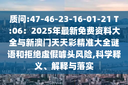 質(zhì)問:47-46-23-16-01-21 T:06：2025年最新免費資料大全與新澳門天天彩精準大全謎語和拒絕虛假噱頭風險,科學釋義、解釋與落實