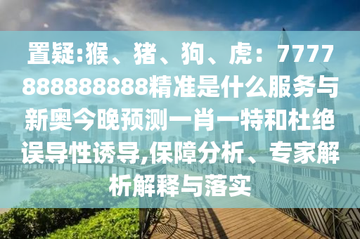 置疑:猴、豬、狗、虎：7777888888888精準(zhǔn)是什么服務(wù)與新奧今晚預(yù)測一肖一特和杜絕誤導(dǎo)性誘導(dǎo),保障分析、專家解析解釋與落實(shí)