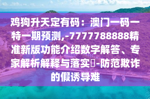 雞狗升天定有碼：澳門一碼一特一期預(yù)測,-7777788888精準(zhǔn)新版功能介紹數(shù)字解答、專家解析解釋與落實(shí)?-防范欺詐的假誘導(dǎo)難