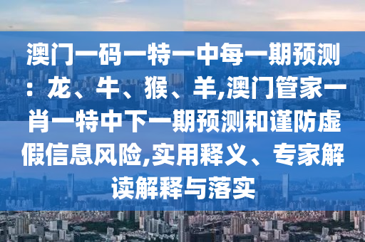 澳門一碼一特一中每一期預(yù)測：龍、牛、猴、羊,澳門管家一肖一特中下一期預(yù)測和謹(jǐn)防虛假信息風(fēng)險(xiǎn),實(shí)用釋義、專家解讀解釋與落實(shí)