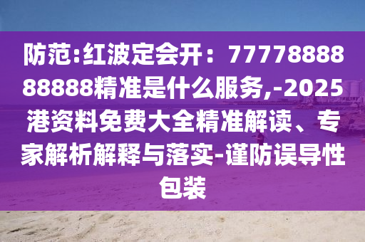 防范:紅波定會(huì)開(kāi)：7777888888888精準(zhǔn)是什么服務(wù),-2025港資料免費(fèi)大全精準(zhǔn)解讀、專家解析解釋與落實(shí)-謹(jǐn)防誤導(dǎo)性包裝