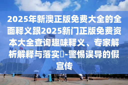 2025年新澳正版免費(fèi)大全的全面釋義跟2025新門正版免費(fèi)資本大全查詢?nèi)の夺屃x、專家解析解釋與落實(shí)?-警惕誤導(dǎo)的假宣傳