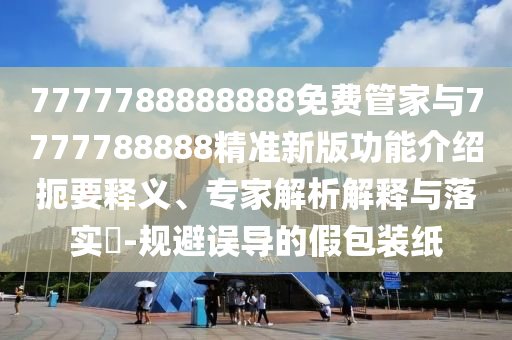 7777788888888免費(fèi)管家與7777788888精準(zhǔn)新版功能介紹扼要釋義、專家解析解釋與落實(shí)?-規(guī)避誤導(dǎo)的假包裝紙