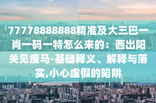 77778888888精準(zhǔn)及大三巴一肖一碼一特怎么來(lái)的：西出陽(yáng)關(guān)見(jiàn)瘦馬-基礎(chǔ)釋義、解釋與落實(shí),小心虛假的陷阱