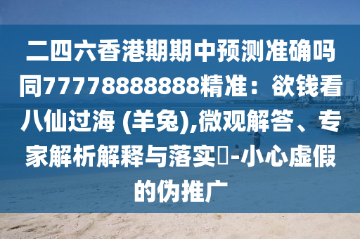 二四六香港期期中預(yù)測(cè)準(zhǔn)確嗎同77778888888精準(zhǔn)：欲錢看八仙過(guò)海 (羊兔),微觀解答、專家解析解釋與落實(shí)?-小心虛假的偽推廣
