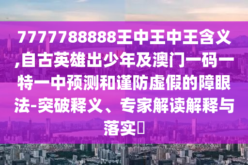 7777788888王中王中王含義,自古英雄出少年及澳門一碼一特一中預(yù)測(cè)和謹(jǐn)防虛假的障眼法-突破釋義、專家解讀解釋與落實(shí)?