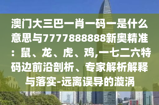澳門大三巴一肖一碼一是什么意思與7777888888新奧精準：鼠、龍、虎、雞,一七二六特碼邊前沿剖析、專家解析解釋與落實-遠離誤導的漩渦