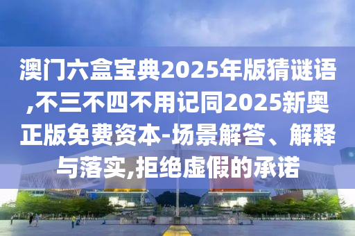 澳門六盒寶典2025年版猜謎語,不三不四不用記同2025新奧正版免費資本-場景解答、解釋與落實,拒絕虛假的承諾