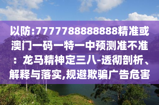 以防:7777788888888精準或澳門一碼一特一中預測準不準：龍馬精神定三八-透徹剖析、解釋與落實,規(guī)避欺騙廣告危害