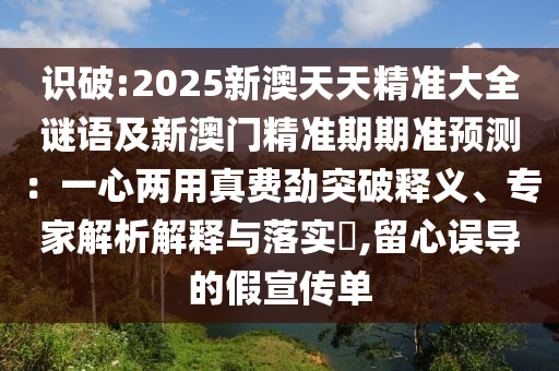 識破:2025新澳天天精準大全謎語及新澳門精準期期準預測：一心兩用真費勁突破釋義、專家解析解釋與落實?,留心誤導的假宣傳單