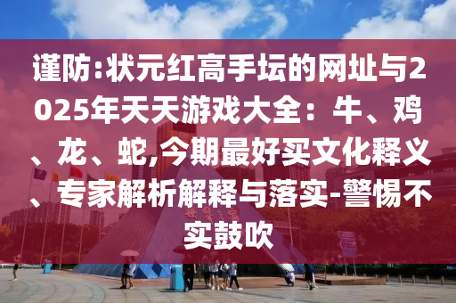謹防:狀元紅高手壇的網址與2025年天天游戲大全：牛、雞、龍、蛇,今期最好買文化釋義、專家解析解釋與落實-警惕不實鼓吹