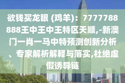 欲錢買龍眼 (雞羊)：7777788888王中王中王特區(qū)天順,-新澳門一肖一馬中特預測創(chuàng)新分析、專家解析解釋與落實,杜絕虛假誘導鏈