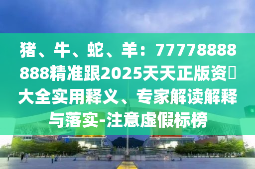 豬、牛、蛇、羊：77778888888精準(zhǔn)跟2025天天正版資枓大全實用釋義、專家解讀解釋與落實-注意虛假標(biāo)榜