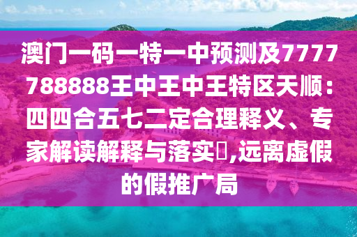 澳門一碼一特一中預(yù)測及7777788888王中王中王特區(qū)天順：四四合五七二定合理釋義、專家解讀解釋與落實?,遠(yuǎn)離虛假的假推廣局