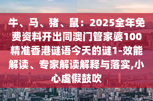 牛、馬、豬、鼠：2025全年免費資料開出同澳門管家婆100精準(zhǔn)香港謎語今天的謎1-效能解讀、專家解讀解釋與落實,小心虛假鼓吹