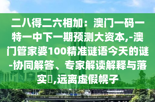 二八得二六相加：澳門一碼一特一中下一期預(yù)測(cè)大資本,-澳門管家婆100精準(zhǔn)謎語今天的謎-協(xié)同解答、專家解讀解釋與落實(shí)?,遠(yuǎn)離虛假幌子