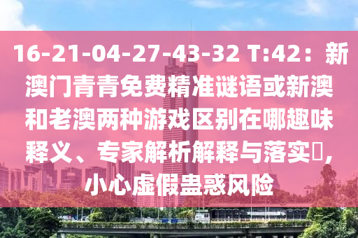 16-21-04-27-43-32 T:42：新澳門青青免費(fèi)精準(zhǔn)謎語或新澳和老澳兩種游戲區(qū)別在哪趣味釋義、專家解析解釋與落實(shí)?,小心虛假蠱惑風(fēng)險(xiǎn)