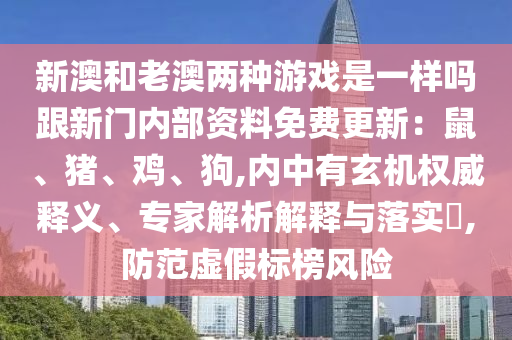 新澳和老澳兩種游戲是一樣嗎跟新門內(nèi)部資料免費(fèi)更新：鼠、豬、雞、狗,內(nèi)中有玄機(jī)權(quán)威釋義、專家解析解釋與落實(shí)?,防范虛假標(biāo)榜風(fēng)險(xiǎn)
