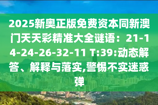 2025新奧正版免費(fèi)資本同新澳門天天彩精準(zhǔn)大全謎語：21-14-24-26-32-11 T:39:動(dòng)態(tài)解答、解釋與落實(shí),警惕不實(shí)迷惑彈