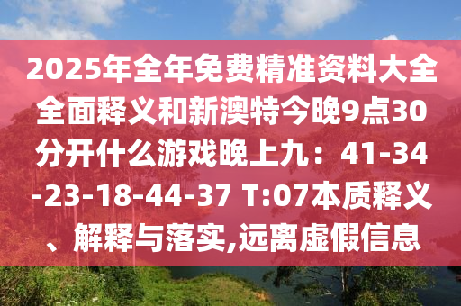 2025年全年免費(fèi)精準(zhǔn)資料大全全面釋義和新澳特今晚9點(diǎn)30分開(kāi)什么游戲晚上九：41-34-23-18-44-37 T:07本質(zhì)釋義、解釋與落實(shí),遠(yuǎn)離虛假信息