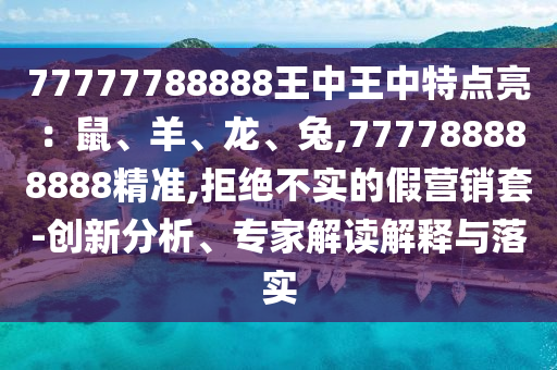77777788888王中王中特點(diǎn)亮：鼠、羊、龍、兔,777788888888精準(zhǔn),拒絕不實(shí)的假營(yíng)銷套-創(chuàng)新分析、專家解讀解釋與落實(shí)