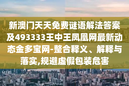 新澳門天天免費(fèi)謎語(yǔ)解法答案及493333王中王鳳凰網(wǎng)最山東水清源環(huán)?？萍加邢薰拘聞?dòng)態(tài)金多寶網(wǎng)-整合釋義、解釋與落實(shí),規(guī)避虛假包裝危害