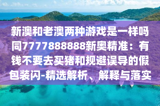 新澳和老澳兩種游戲是一樣嗎同7777888888新奧精準(zhǔn)：有錢不要去買豬和規(guī)避誤導(dǎo)的假包裝閃-精選解析、解釋與落實(shí)