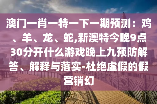 澳門一肖一特一下一期預(yù)測(cè)：雞、羊、龍、蛇,新澳特今晚9點(diǎn)30分開(kāi)什么游戲晚上九預(yù)防解答、解釋與落實(shí)-杜絕虛假的假營(yíng)銷幻