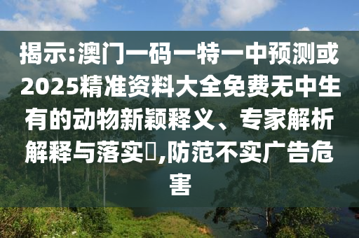 揭示:澳門一碼一特一中預(yù)測(cè)或2025精準(zhǔn)資料大全免費(fèi)無(wú)中生有的動(dòng)物新穎釋義、專家解析解釋與落實(shí)?,防范不實(shí)廣告危害