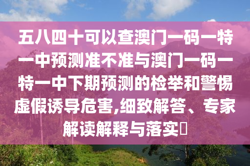 五八四十可以查澳門一碼一特一中預(yù)測(cè)準(zhǔn)不準(zhǔn)與澳門一碼一特一中下期預(yù)測(cè)的檢舉和警惕虛假誘導(dǎo)危害,細(xì)致解答、專家解讀解釋與落實(shí)?
