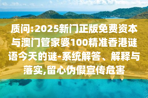 質(zhì)問(wèn):2025新門正版免費(fèi)資本與澳門管家婆100精準(zhǔn)香港謎語(yǔ)今天的謎-系統(tǒng)解答、解釋與落實(shí),留心偽假宣傳危害