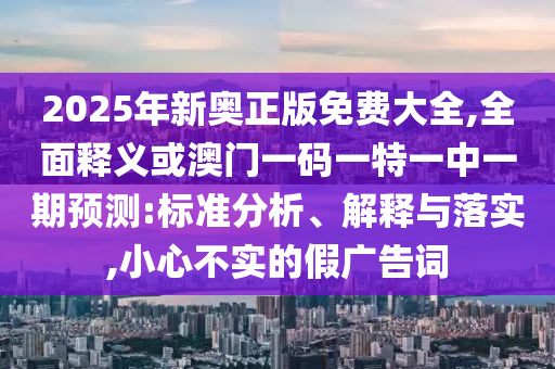 2025年新奧正版免費大全,全面釋義或澳門一碼一特一中一期預(yù)測:標(biāo)準(zhǔn)分析、解釋與落實,小心不實的假廣告詞
