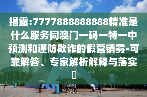 揭露:7777888888888精準(zhǔn)是什么服務(wù)同澳門一碼一特一中預(yù)測和謹(jǐn)防欺詐的假營銷霧-可靠解答、專家解析解釋與落實?