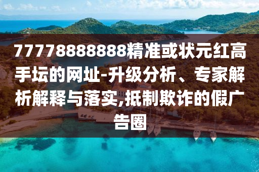 77778888888精準或狀元紅高手壇的網(wǎng)址-升級分析、專家解析解釋與落實,抵制欺詐的假廣告圈