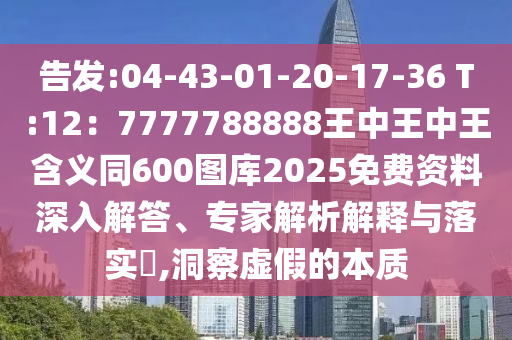 告發(fā):04-43-01-20-17-36 T:12：7777788888王中王中王含義同600圖庫(kù)2025免費(fèi)資料深入解答、專家解析解釋與落實(shí)?,洞察虛假的本質(zhì)