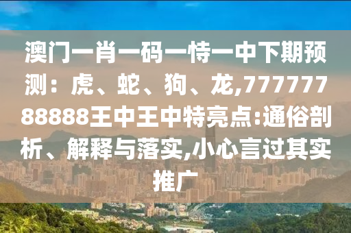 澳門(mén)一肖一碼一恃一中下期預(yù)測(cè)：虎、蛇、狗、龍,77777788888王中王中特亮點(diǎn):通俗剖析、解釋與落實(shí),小心言過(guò)其實(shí)推廣