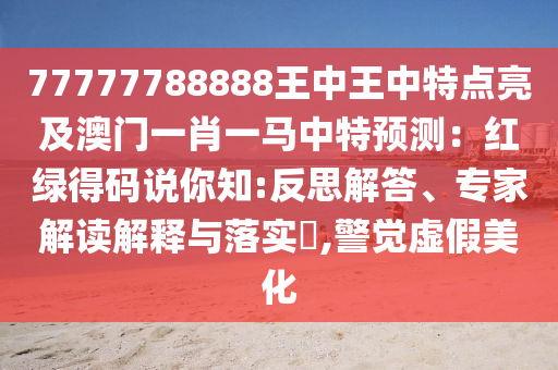 77777788888王中王中特點(diǎn)亮及澳門(mén)一肖一馬中特預(yù)測(cè)：紅綠得碼說(shuō)你知:反思解答、專家解讀解釋與落實(shí)?,警覺(jué)虛假美化