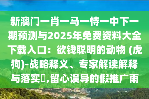 新澳門一肖一馬一恃一中下一期預測與2025年免費資料大全下載入口：欲錢聰明的動物 (虎狗)-戰(zhàn)略釋義、專家解讀解釋與落實?,留心誤導的假推廣雨