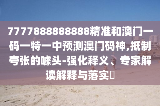 7777888888888精準和澳門一碼一特一中預(yù)測澳門碼神,抵制夸張的噱頭-強化釋義、專家解讀解釋與落實?山東水清源環(huán)?？萍加邢薰? class=
